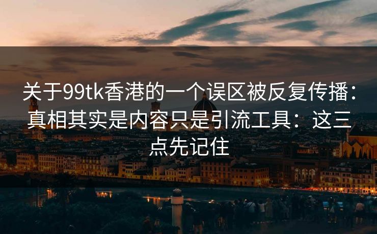 关于99tk香港的一个误区被反复传播：真相其实是内容只是引流工具：这三点先记住
