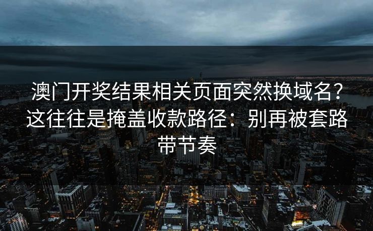 澳门开奖结果相关页面突然换域名?这往往是掩盖收款路径:别再被套路带节奏