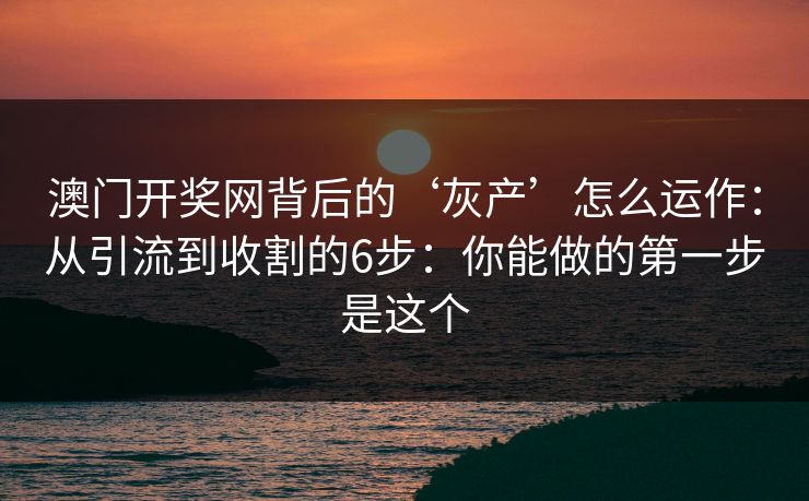澳门开奖网背后的‘灰产’怎么运作：从引流到收割的6步：你能做的第一步是这个