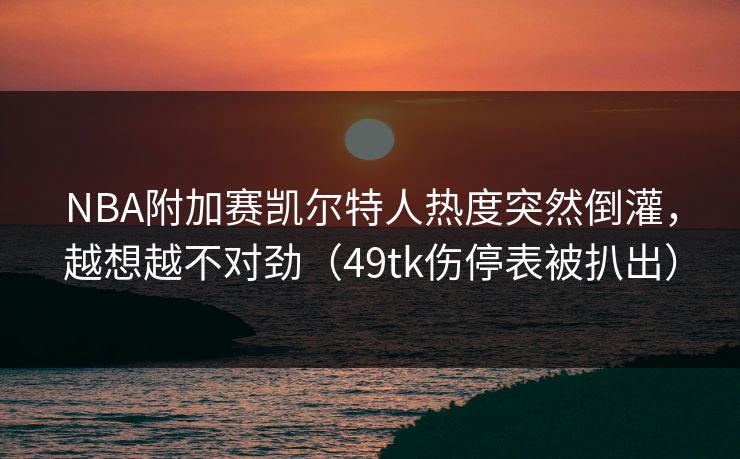 NBA附加赛凯尔特人热度突然倒灌，越想越不对劲（49tk伤停表被扒出）