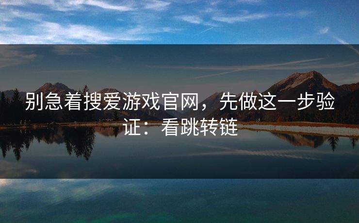 别急着搜爱游戏官网,先做这一步验证:看跳转链 别急着搜爱游戏官网,先做这一步验证:看跳转链