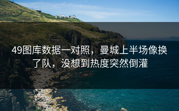 49图库数据一对照,曼城上半场像换了队,没想到热度突然倒灌
