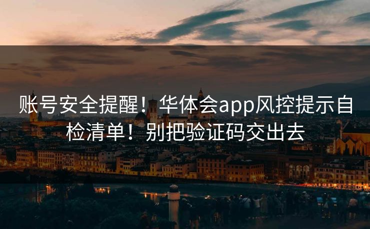 账号安全提醒!华体会app风控提示自检清单!别把验证码交出去