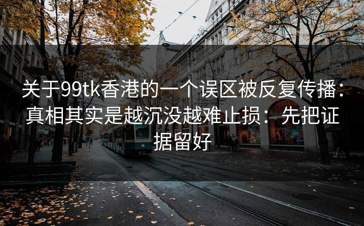 关于99tk香港的一个误区被反复传播:真相其实是越沉没越难止损:先把证据留好