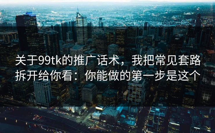 关于99tk的推广话术,我把常见套路拆开给你看:你能做的第一步是这个 关于99tk的推广话术,我把常见套路拆开给你看:你能做的第一步是这个
