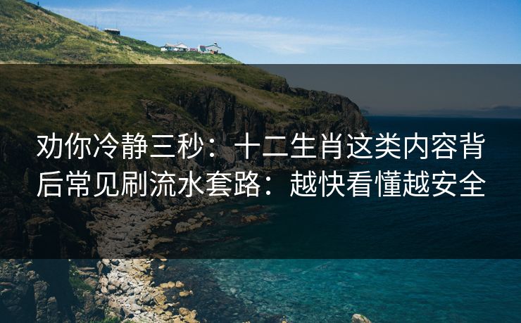 劝你冷静三秒:十二生肖这类内容背后常见刷流水套路:越快看懂越安全 劝你冷静三秒:十二生肖这类内容背后常见刷流水套路:越快看懂越安全