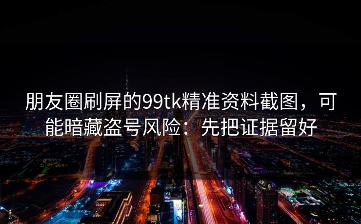 朋友圈刷屏的99tk精准资料截图,可能暗藏盗号风险:先把证据留好 朋友圈刷屏的99tk精准资料截图,可能暗藏盗号风险:先把证据留好
