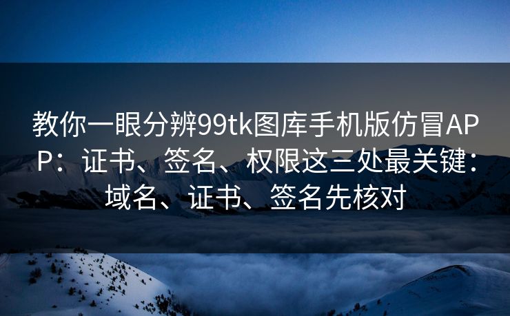 教你一眼分辨99tk图库手机版仿冒APP:证书、签名、权限这三处最关键:域名、证书、签名先核对 教你一眼分辨99tk图库手机版仿冒APP:证书、签名、权限这三处最关键:域名、证书、签名先核对