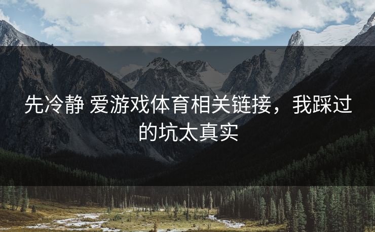 先冷静 爱游戏体育相关链接,我踩过的坑太真实 先冷静 爱游戏体育相关链接,我踩过的坑太真实