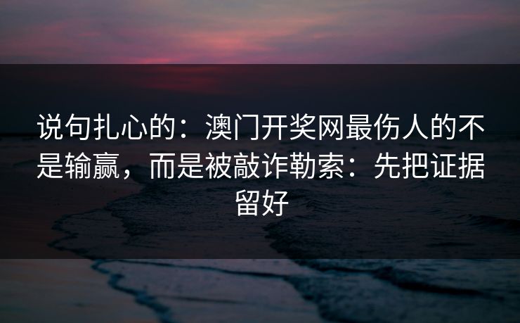 说句扎心的:澳门开奖网最伤人的不是输赢,而是被敲诈勒索:先把证据留好 说句扎心的:澳门开奖网最伤人的不是输赢,而是被敲诈勒索:先把证据留好