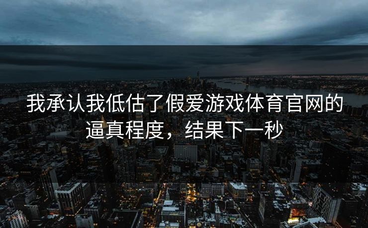 我承认我低估了假爱游戏体育官网的逼真程度,结果下一秒 我承认我低估了假爱游戏体育官网的逼真程度,结果下一秒