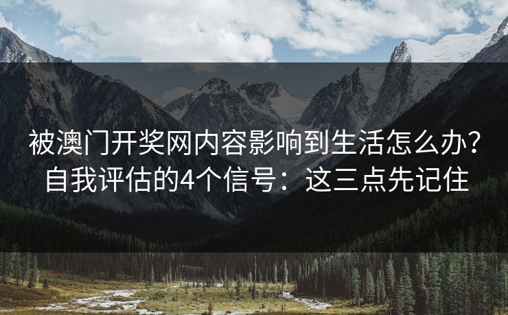 被澳门开奖网内容影响到生活怎么办?自我评估的4个信号:这三点先记住 被澳门开奖网内容影响到生活怎么办?自我评估的4个信号:这三点先记住