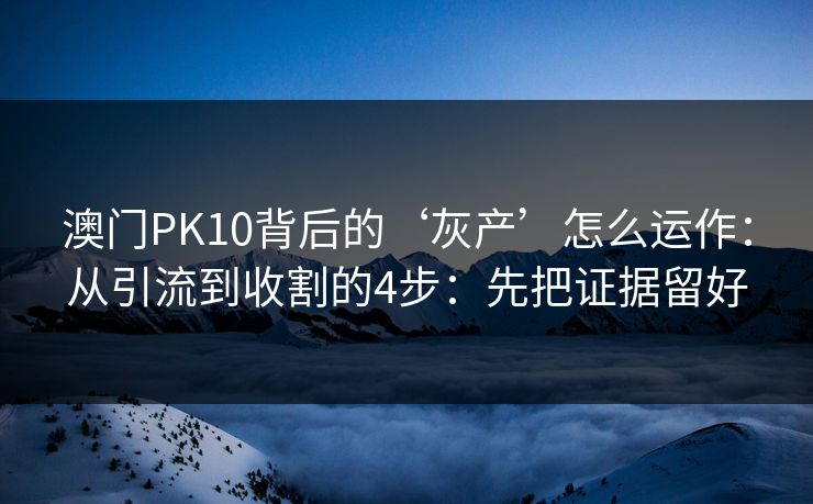 澳门PK10背后的‘灰产’怎么运作:从引流到收割的4步:先把证据留好 澳门PK10背后的‘灰产’怎么运作:从引流到收割的4步:先把证据留好