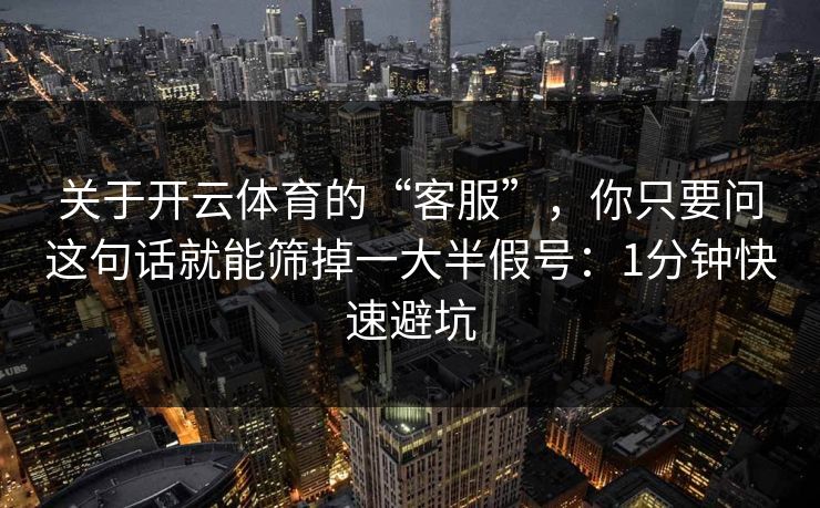 关于开云体育的“客服”,你只要问这句话就能筛掉一大半假号:1分钟快速避坑 关于开云体育的“客服”,你只要问这句话就能筛掉一大半假号:1分钟快速避坑