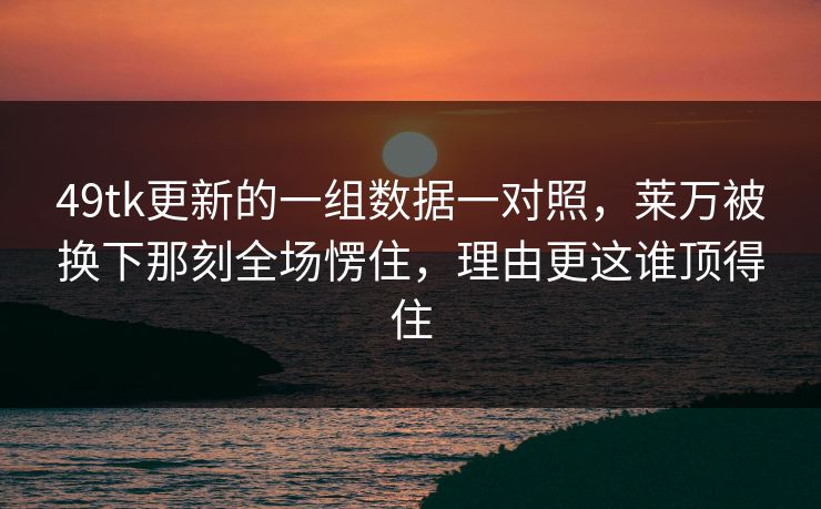49tk更新的一组数据一对照,莱万被换下那刻全场愣住,理由更这谁顶得住 49tk更新的一组数据一对照,莱万被换下那刻全场愣住,理由更这谁顶得住
