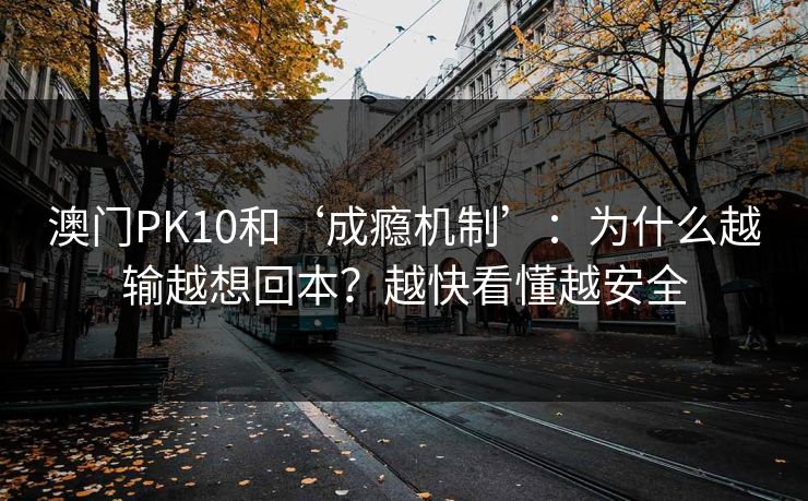 澳门PK10和‘成瘾机制’:为什么越输越想回本?越快看懂越安全 澳门PK10和‘成瘾机制’:为什么越输越想回本?越快看懂越安全