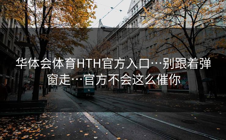 华体会体育HTH官方入口…别跟着弹窗走…官方不会这么催你 华体会体育HTH官方入口…别跟着弹窗走…官方不会这么催你