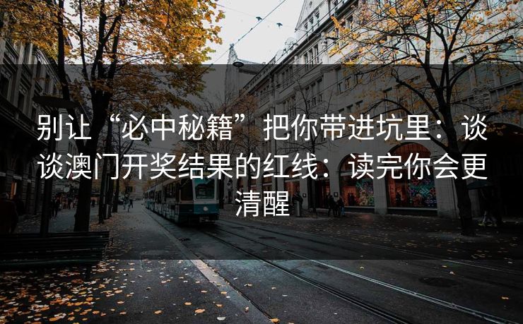 别让“必中秘籍”把你带进坑里:谈谈澳门开奖结果的红线:读完你会更清醒 别让“必中秘籍”把你带进坑里:谈谈澳门开奖结果的红线:读完你会更清醒