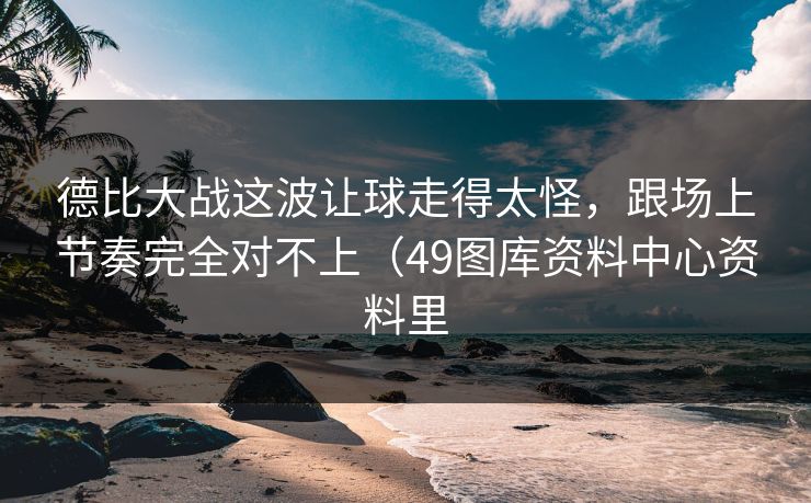 德比大战这波让球走得太怪,跟场上节奏完全对不上(49图库资料中心资料里 德比大战这波让球走得太怪,跟场上节奏完全对不上(49图库资料中心资料里