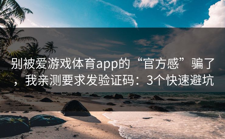 别被爱游戏体育app的“官方感”骗了,我亲测要求发验证码:3个快速避坑 别被爱游戏体育app的“官方感”骗了,我亲测要求发验证码:3个快速避坑