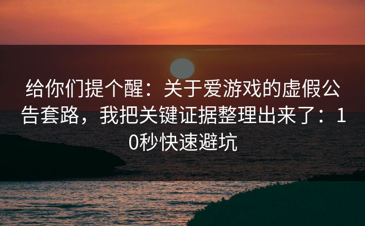 给你们提个醒:关于爱游戏的虚假公告套路,我把关键证据整理出来了:10秒快速避坑 给你们提个醒:关于爱游戏的虚假公告套路,我把关键证据整理出来了:10秒快速避坑