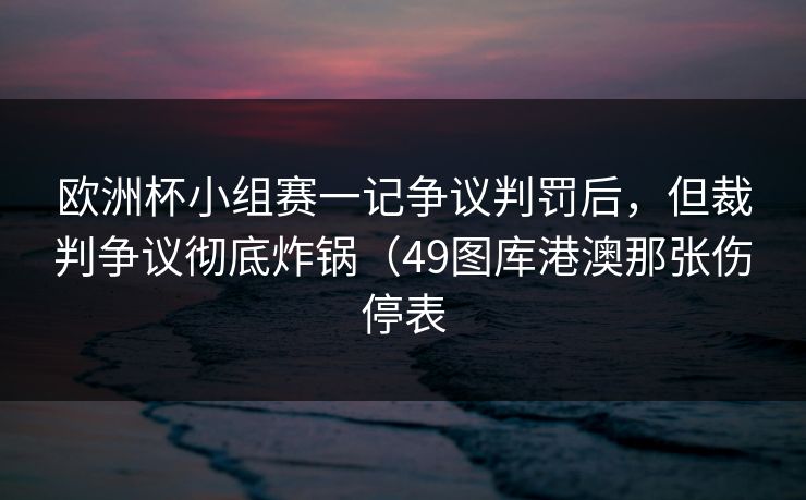 欧洲杯小组赛一记争议判罚后,但裁判争议彻底炸锅(49图库港澳那张伤停表 欧洲杯小组赛一记争议判罚后,但裁判争议彻底炸锅(49图库港澳那张伤停表