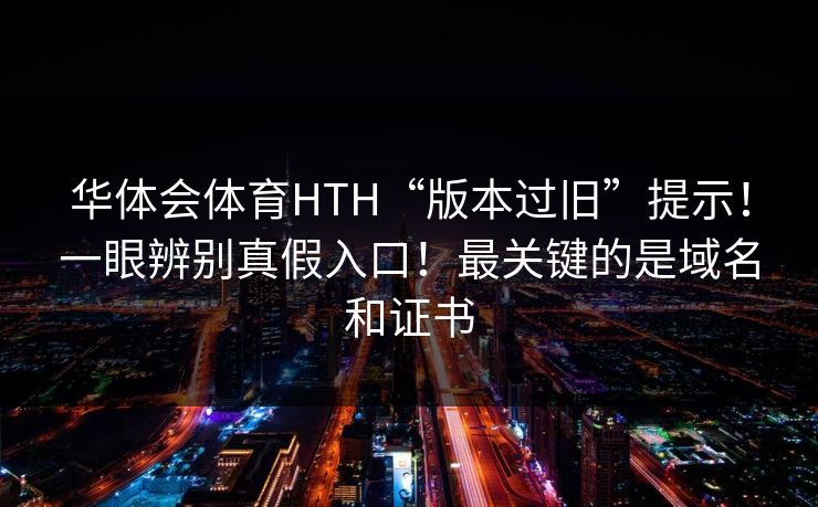 华体会体育HTH“版本过旧”提示!一眼辨别真假入口!最关键的是域名和证书 华体会体育HTH“版本过旧”提示!一眼辨别真假入口!最关键的是域名和证书