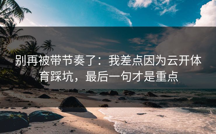 别再被带节奏了:我差点因为云开体育踩坑,最后一句才是重点 别再被带节奏了:我差点因为云开体育踩坑,最后一句才是重点