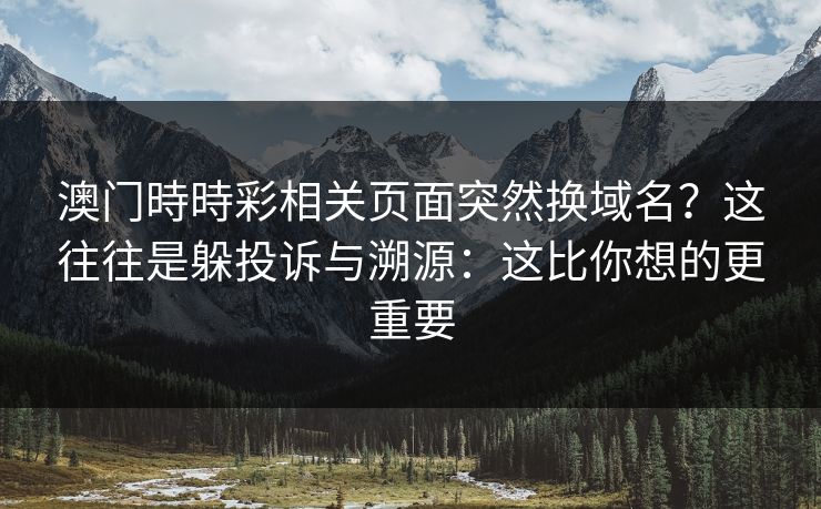 澳门時時彩相关页面突然换域名?这往往是躲投诉与溯源:这比你想的更重要 澳门時時彩相关页面突然换域名?这往往是躲投诉与溯源:这比你想的更重要