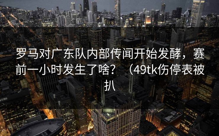 罗马对广东队内部传闻开始发酵,赛前一小时发生了啥?(49tk伤停表被扒 罗马对广东队内部传闻开始发酵,赛前一小时发生了啥?(49tk伤停表被扒